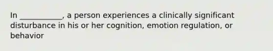 In ___________, a person experiences a clinically significant disturbance in his or her cognition, emotion regulation, or behavior