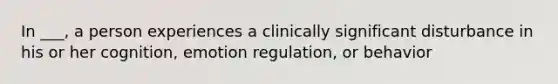 In ___, a person experiences a clinically significant disturbance in his or her cognition, emotion regulation, or behavior