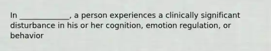 In _____________, a person experiences a clinically significant disturbance in his or her cognition, emotion regulation, or behavior