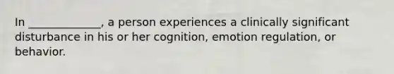 In _____________, a person experiences a clinically significant disturbance in his or her cognition, emotion regulation, or behavior.