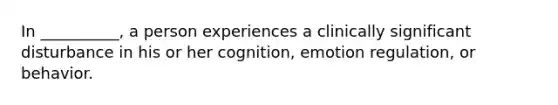 In __________, a person experiences a clinically significant disturbance in his or her cognition, emotion regulation, or behavior.