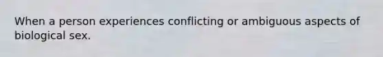 When a person experiences conflicting or ambiguous aspects of biological sex.