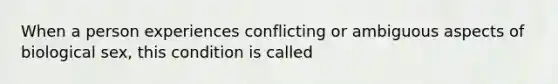 When a person experiences conflicting or ambiguous aspects of biological sex, this condition is called