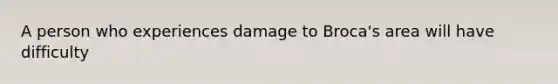 A person who experiences damage to Broca's area will have difficulty