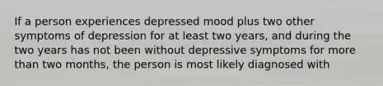 If a person experiences depressed mood plus two other symptoms of depression for at least two years, and during the two years has not been without depressive symptoms for more than two months, the person is most likely diagnosed with