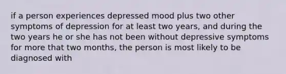 if a person experiences depressed mood plus two other symptoms of depression for at least two years, and during the two years he or she has not been without depressive symptoms for more that two months, the person is most likely to be diagnosed with