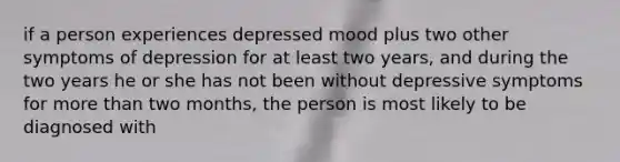 if a person experiences depressed mood plus two other symptoms of depression for at least two years, and during the two years he or she has not been without depressive symptoms for more than two months, the person is most likely to be diagnosed with