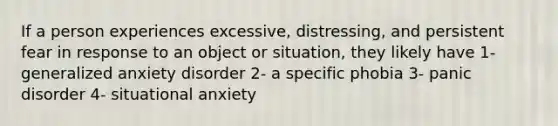 If a person experiences excessive, distressing, and persistent fear in response to an object or situation, they likely have 1- generalized anxiety disorder 2- a specific phobia 3- panic disorder 4- situational anxiety