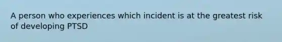 A person who experiences which incident is at the greatest risk of developing PTSD