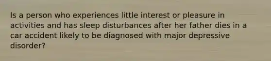 Is a person who experiences little interest or pleasure in activities and has sleep disturbances after her father dies in a car accident likely to be diagnosed with major depressive disorder?