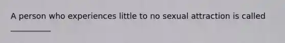 A person who experiences little to no sexual attraction is called __________
