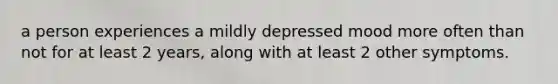 a person experiences a mildly depressed mood more often than not for at least 2 years, along with at least 2 other symptoms.