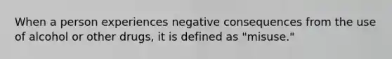 When a person experiences negative consequences from the use of alcohol or other drugs, it is defined as "misuse."