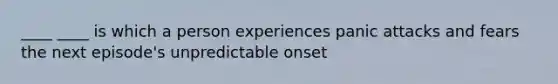 ____ ____ is which a person experiences panic attacks and fears the next episode's unpredictable onset