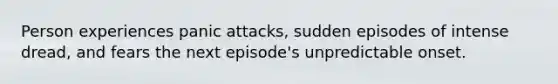 Person experiences panic attacks, sudden episodes of intense dread, and fears the next episode's unpredictable onset.