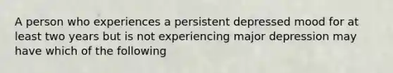 A person who experiences a persistent depressed mood for at least two years but is not experiencing major depression may have which of the following