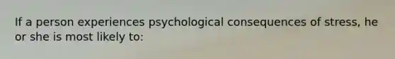 If a person experiences psychological consequences of stress, he or she is most likely to: