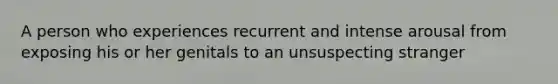 A person who experiences recurrent and intense arousal from exposing his or her genitals to an unsuspecting stranger