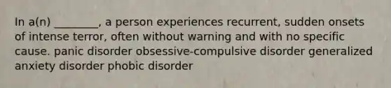 In a(n) ________, a person experiences recurrent, sudden onsets of intense terror, often without warning and with no specific cause. panic disorder obsessive-compulsive disorder generalized anxiety disorder phobic disorder