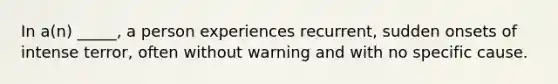 In a(n) _____, a person experiences recurrent, sudden onsets of intense terror, often without warning and with no specific cause.