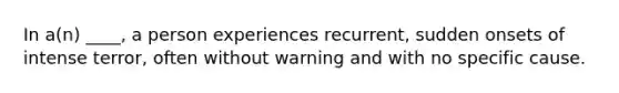 In a(n) ____, a person experiences recurrent, sudden onsets of intense terror, often without warning and with no specific cause.