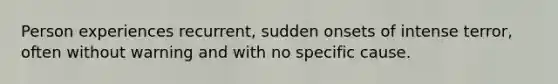 Person experiences recurrent, sudden onsets of intense terror, often without warning and with no specific cause.