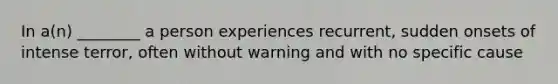 In a(n) ________ a person experiences recurrent, sudden onsets of intense terror, often without warning and with no specific cause