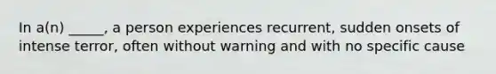 In a(n) _____, a person experiences recurrent, sudden onsets of intense terror, often without warning and with no specific cause