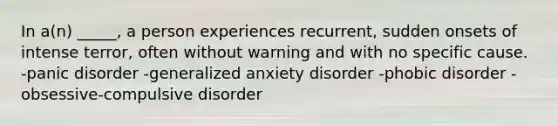 In a(n) _____, a person experiences recurrent, sudden onsets of intense terror, often without warning and with no specific cause. -panic disorder -generalized anxiety disorder -phobic disorder -obsessive-compulsive disorder