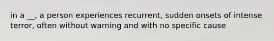 in a __, a person experiences recurrent, sudden onsets of intense terror, often without warning and with no specific cause