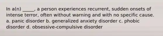 In a(n) _____, a person experiences recurrent, sudden onsets of intense terror, often without warning and with no specific cause. a. panic disorder b. generalized anxiety disorder c. phobic disorder d. obsessive-compulsive disorder