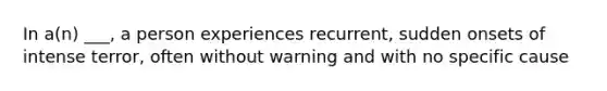 In a(n) ___, a person experiences recurrent, sudden onsets of intense terror, often without warning and with no specific cause