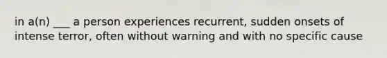 in a(n) ___ a person experiences recurrent, sudden onsets of intense terror, often without warning and with no specific cause