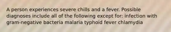 A person experiences severe chills and a fever. Possible diagnoses include all of the following except for: infection with gram-negative bacteria malaria typhoid fever chlamydia