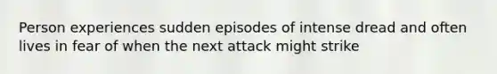 Person experiences sudden episodes of intense dread and often lives in fear of when the next attack might strike