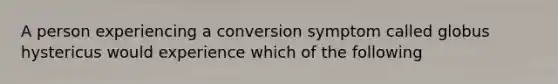 A person experiencing a conversion symptom called globus hystericus would experience which of the following