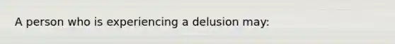 A person who is experiencing a delusion may: