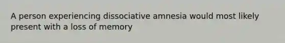 A person experiencing dissociative amnesia would most likely present with a loss of memory