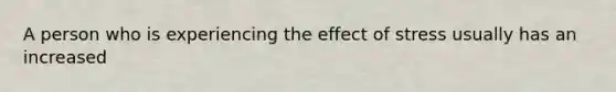 A person who is experiencing the effect of stress usually has an increased