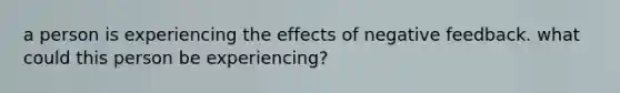 a person is experiencing the effects of negative feedback. what could this person be experiencing?