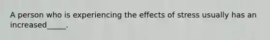 A person who is experiencing the effects of stress usually has an increased_____.