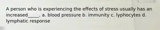 A person who is experiencing the effects of stress usually has an increased_____. a. blood pressure b. immunity c. lyphocytes d. lymphatic response