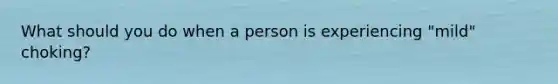 What should you do when a person is experiencing "mild" choking?