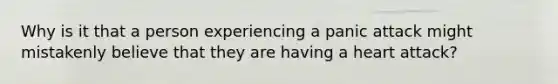 Why is it that a person experiencing a panic attack might mistakenly believe that they are having a heart attack?