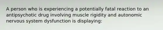 A person who is experiencing a potentially fatal reaction to an antipsychotic drug involving muscle rigidity and autonomic nervous system dysfunction is displaying: