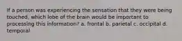 If a person was experiencing the sensation that they were being touched, which lobe of the brain would be important to processing this information? a. frontal b. parietal c. occipital d. temporal