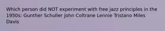 Which person did NOT experiment with free jazz principles in the 1950s: Gunther Schuller John Coltrane Lennie Tristano Miles Davis