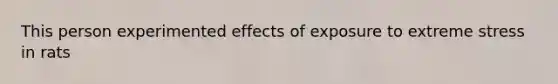 This person experimented effects of exposure to extreme stress in rats