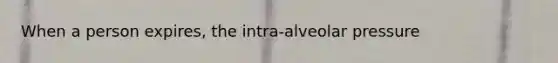 When a person expires, the intra-alveolar pressure