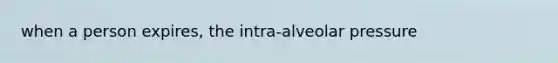 when a person expires, the intra-alveolar pressure